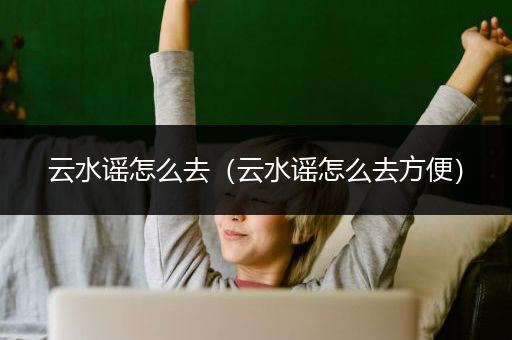 云水谣怎么去（云水谣怎么去方便）